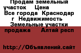 Продам земельный участок  › Цена ­ 570 000 - Все города, Краснодар г. Недвижимость » Земельные участки продажа   . Алтай респ.